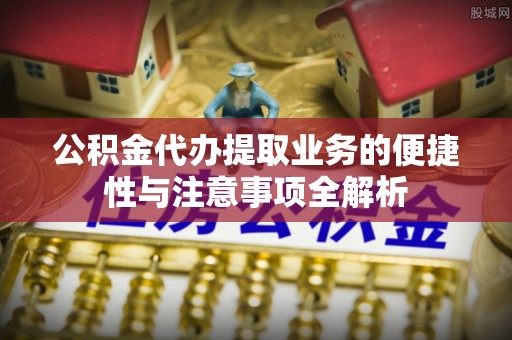 偏关公积金代办提取业务的便捷性与注意事项全解析