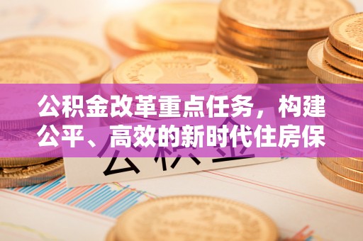 偏关公积金改革重点任务，构建公平、高效的新时代住房保障体系