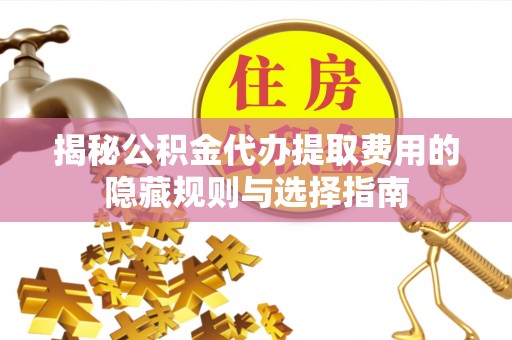 偏关揭秘公积金代办提取费用的隐藏规则与选择指南