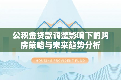 偏关公积金贷款调整影响下的购房策略与未来趋势分析