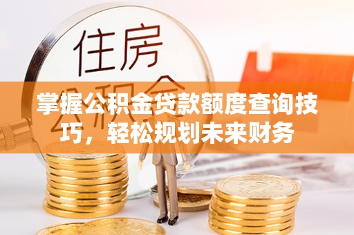 偏关掌握公积金贷款额度查询技巧，轻松规划未来财务