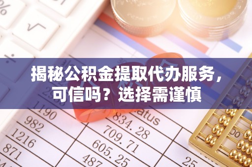偏关揭秘公积金提取代办服务，可信吗？选择需谨慎