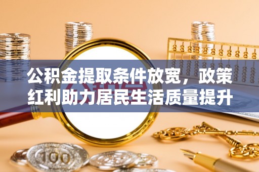 偏关公积金提取条件放宽，政策红利助力居民生活质量提升