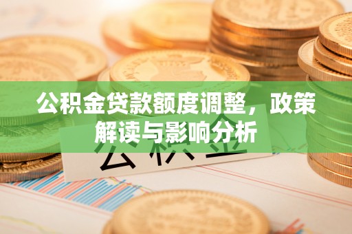 偏关公积金贷款额度调整，政策解读与影响分析
