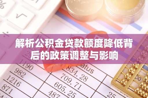 偏关解析公积金贷款额度降低背后的政策调整与影响