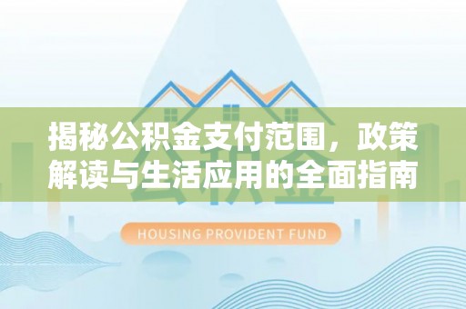 偏关揭秘公积金支付范围，政策解读与生活应用的全面指南