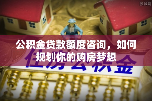 偏关公积金贷款额度咨询，如何规划你的购房梦想