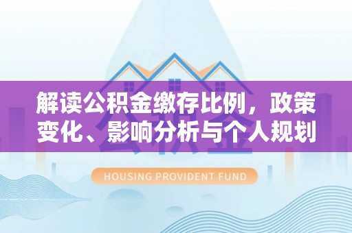 偏关解读公积金缴存比例，政策变化、影响分析与个人规划