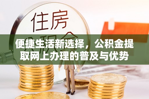 偏关便捷生活新选择，公积金提取网上办理的普及与优势