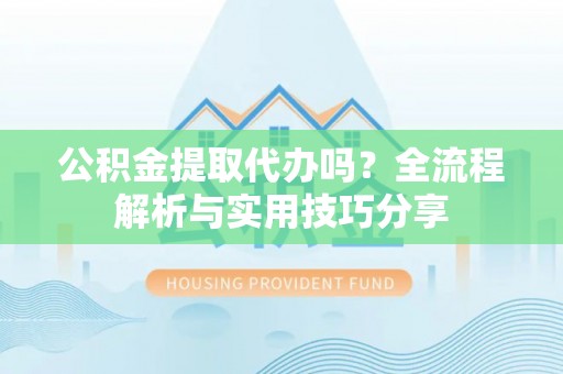 偏关公积金提取代办吗？全流程解析与实用技巧分享