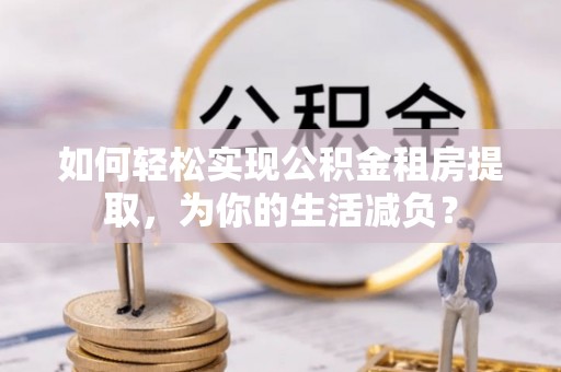 偏关如何轻松实现公积金租房提取，为你的生活减负？