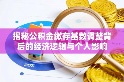 偏关揭秘公积金缴存基数调整背后的经济逻辑与个人影响