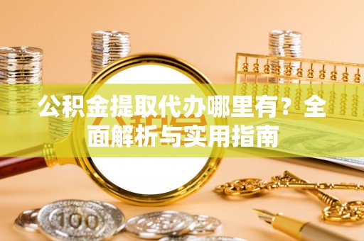 偏关公积金提取代办哪里有？全面解析与实用指南