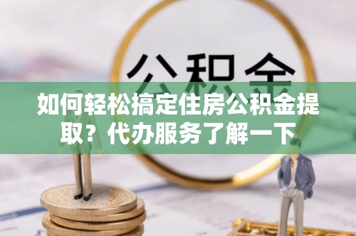 偏关如何轻松搞定住房公积金提取？代办服务了解一下