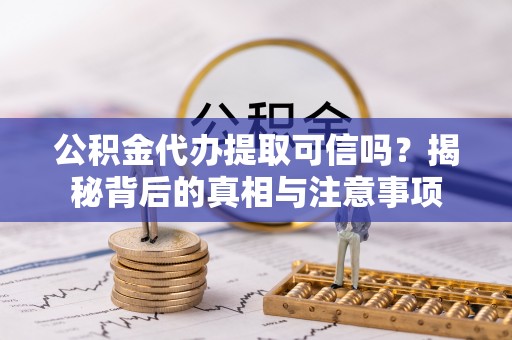 偏关公积金代办提取可信吗？揭秘背后的真相与注意事项