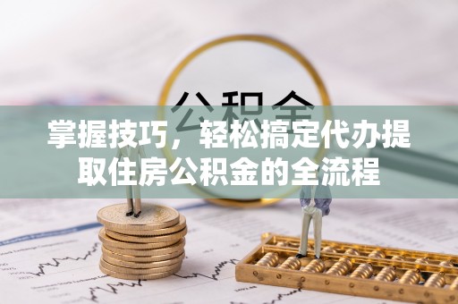偏关掌握技巧，轻松搞定代办提取住房公积金的全流程