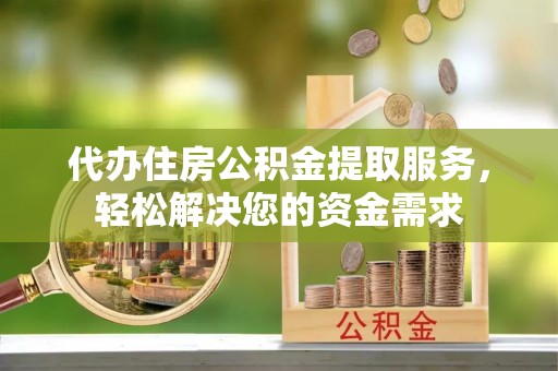 偏关代办住房公积金提取服务，轻松解决您的资金需求