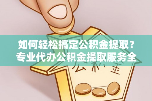 偏关如何轻松搞定公积金提取？专业代办公积金提取服务全解析