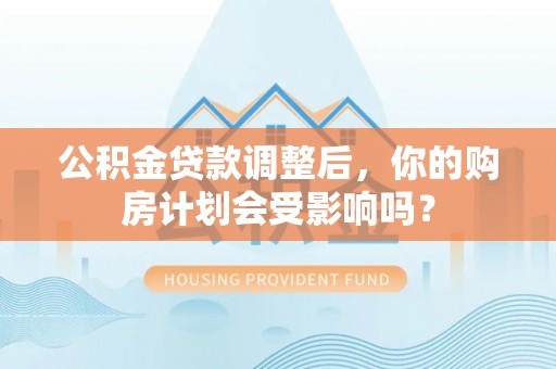 偏关公积金贷款调整后，你的购房计划会受影响吗？