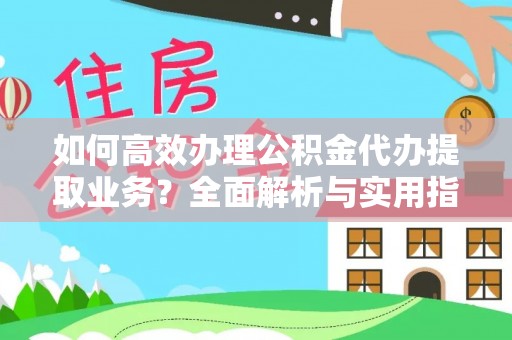 偏关如何高效办理公积金代办提取业务？全面解析与实用指南