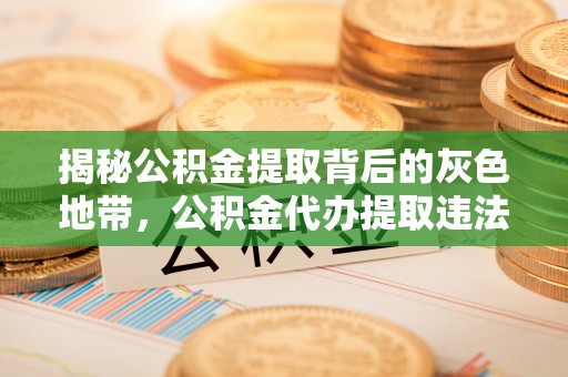偏关揭秘公积金提取背后的灰色地带，公积金代办提取违法不？