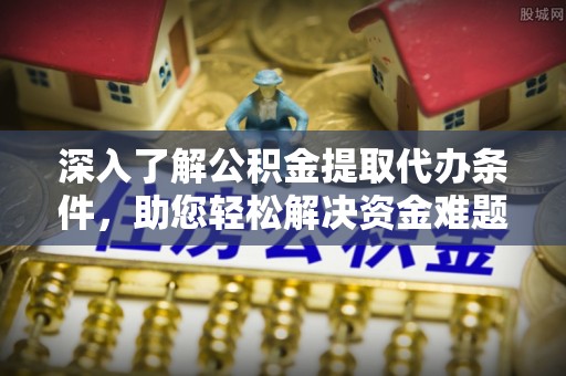 偏关深入了解公积金提取代办条件，助您轻松解决资金难题
