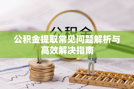 偏关公积金提取常见问题解析与高效解决指南