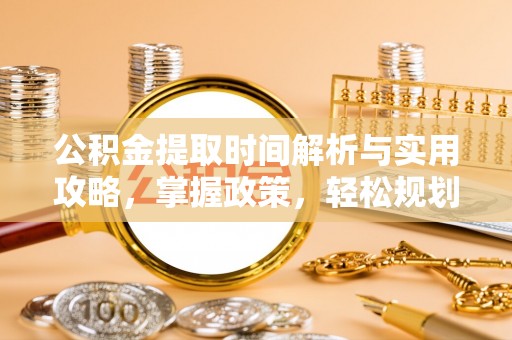 偏关公积金提取时间解析与实用攻略，掌握政策，轻松规划未来