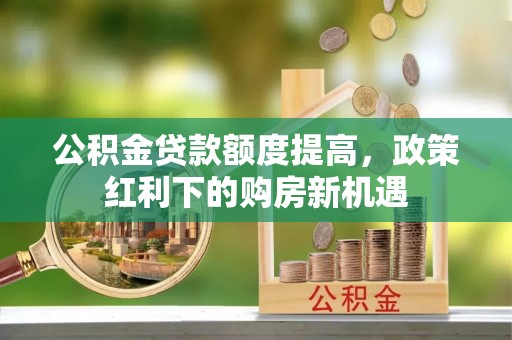 偏关公积金贷款额度提高，政策红利下的购房新机遇