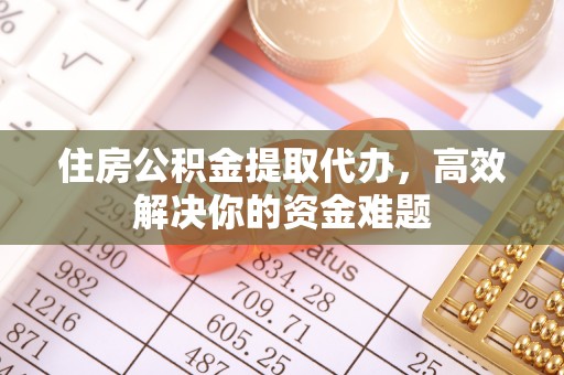 偏关住房公积金提取代办，高效解决你的资金难题