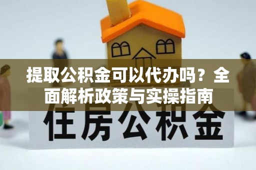 偏关提取公积金可以代办吗？全面解析政策与实操指南