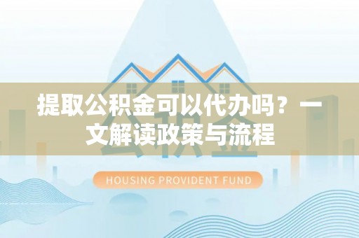 偏关提取公积金可以代办吗？一文解读政策与流程