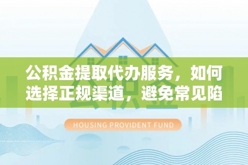 偏关公积金提取代办服务，如何选择正规渠道，避免常见陷阱