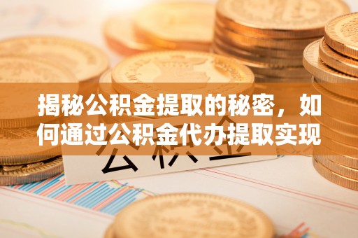 偏关揭秘公积金提取的秘密，如何通过公积金代办提取实现财务自由