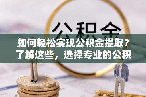 偏关如何轻松实现公积金提取？了解这些，选择专业的公积金提取代办服务