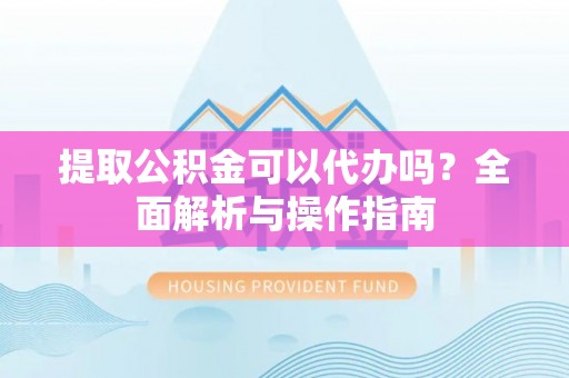 偏关提取公积金可以代办吗？全面解析与操作指南