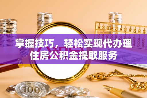 偏关掌握技巧，轻松实现代办理住房公积金提取服务