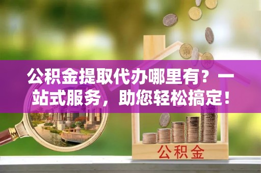 偏关公积金提取代办哪里有？一站式服务，助您轻松搞定！