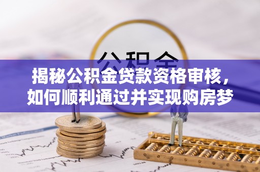偏关揭秘公积金贷款资格审核，如何顺利通过并实现购房梦想