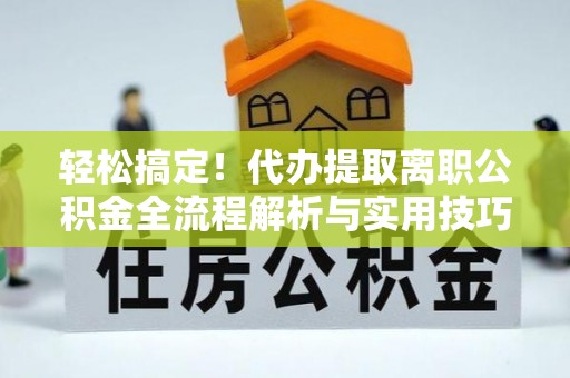 偏关轻松搞定！代办提取离职公积金全流程解析与实用技巧