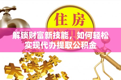 偏关解锁财富新技能，如何轻松实现代办提取公积金