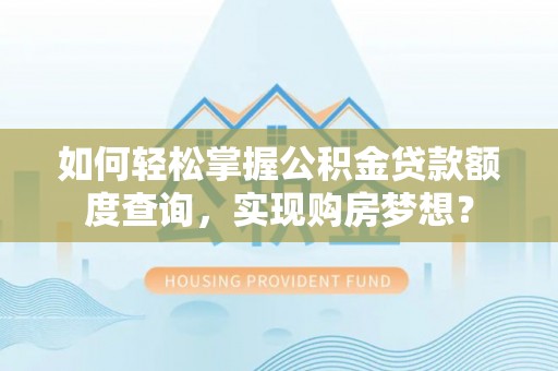 偏关如何轻松掌握公积金贷款额度查询，实现购房梦想？