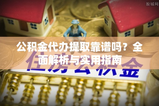 偏关公积金代办提取靠谱吗？全面解析与实用指南