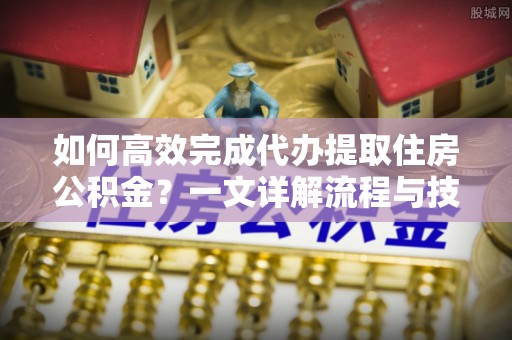 偏关如何高效完成代办提取住房公积金？一文详解流程与技巧
