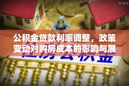 偏关公积金贷款利率调整，政策变动对购房成本的影响与展望