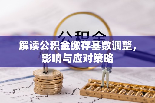偏关解读公积金缴存基数调整，影响与应对策略