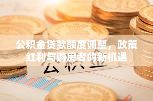 偏关公积金贷款额度调整，政策红利与购房者的新机遇