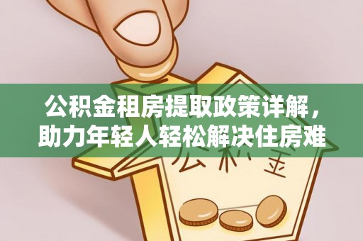 偏关公积金租房提取政策详解，助力年轻人轻松解决住房难题