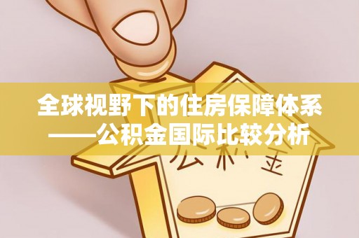 偏关全球视野下的住房保障体系——公积金国际比较分析