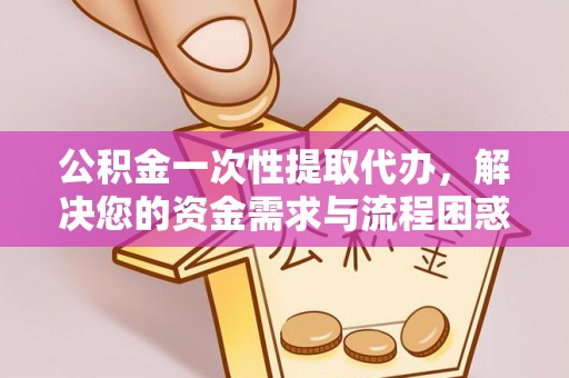 偏关公积金一次性提取代办，解决您的资金需求与流程困惑